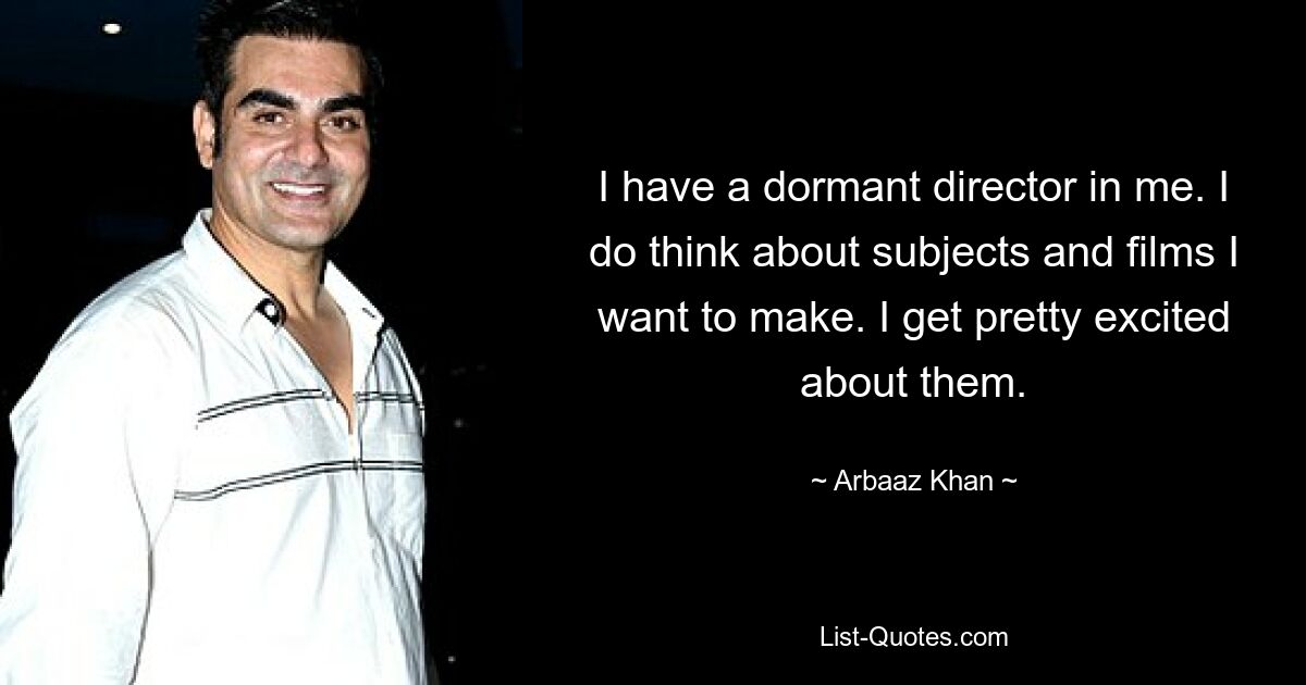 I have a dormant director in me. I do think about subjects and films I want to make. I get pretty excited about them. — © Arbaaz Khan