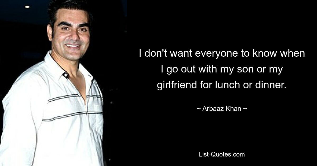 I don't want everyone to know when I go out with my son or my girlfriend for lunch or dinner. — © Arbaaz Khan