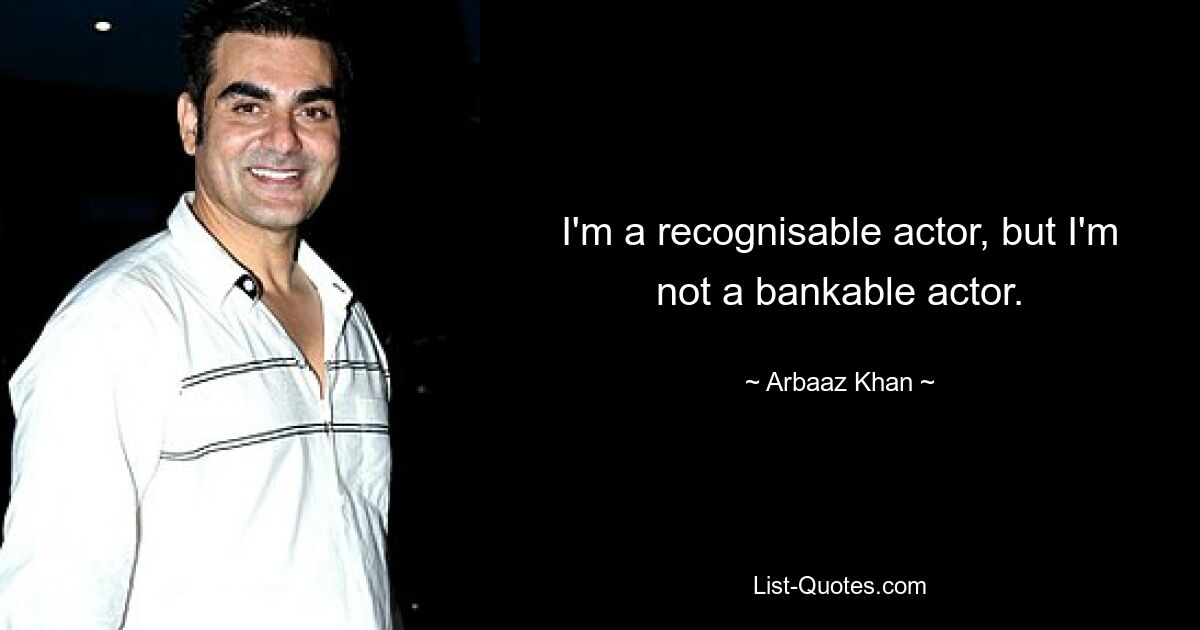 I'm a recognisable actor, but I'm not a bankable actor. — © Arbaaz Khan