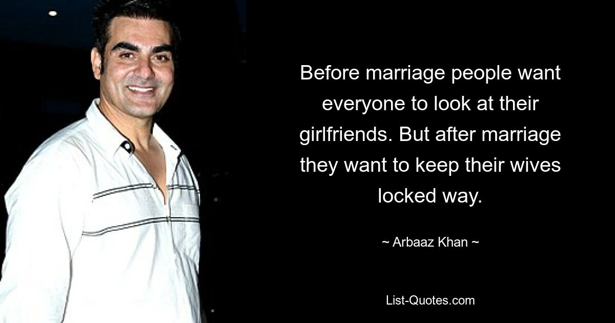 Before marriage people want everyone to look at their girlfriends. But after marriage they want to keep their wives locked way. — © Arbaaz Khan