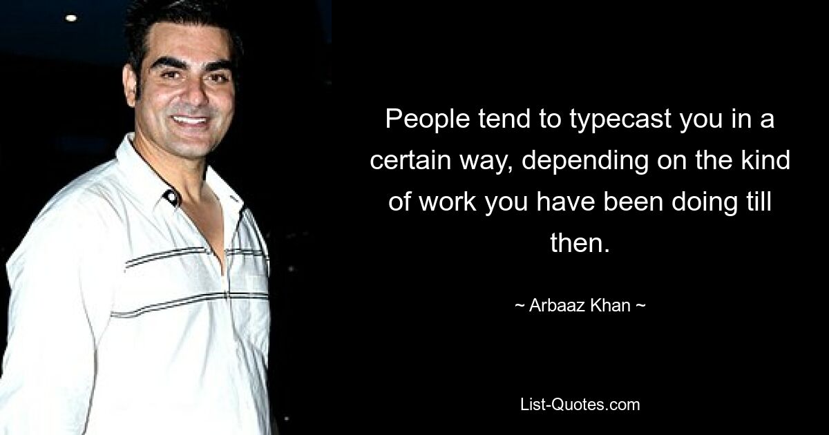 People tend to typecast you in a certain way, depending on the kind of work you have been doing till then. — © Arbaaz Khan