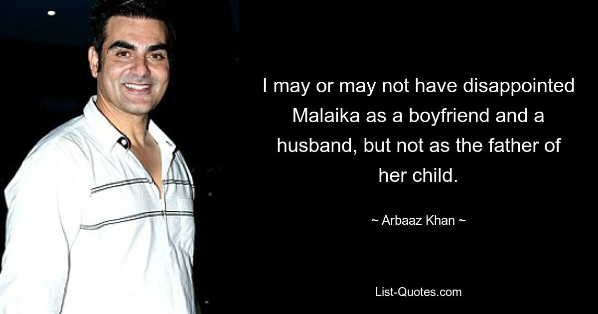 I may or may not have disappointed Malaika as a boyfriend and a husband, but not as the father of her child. — © Arbaaz Khan