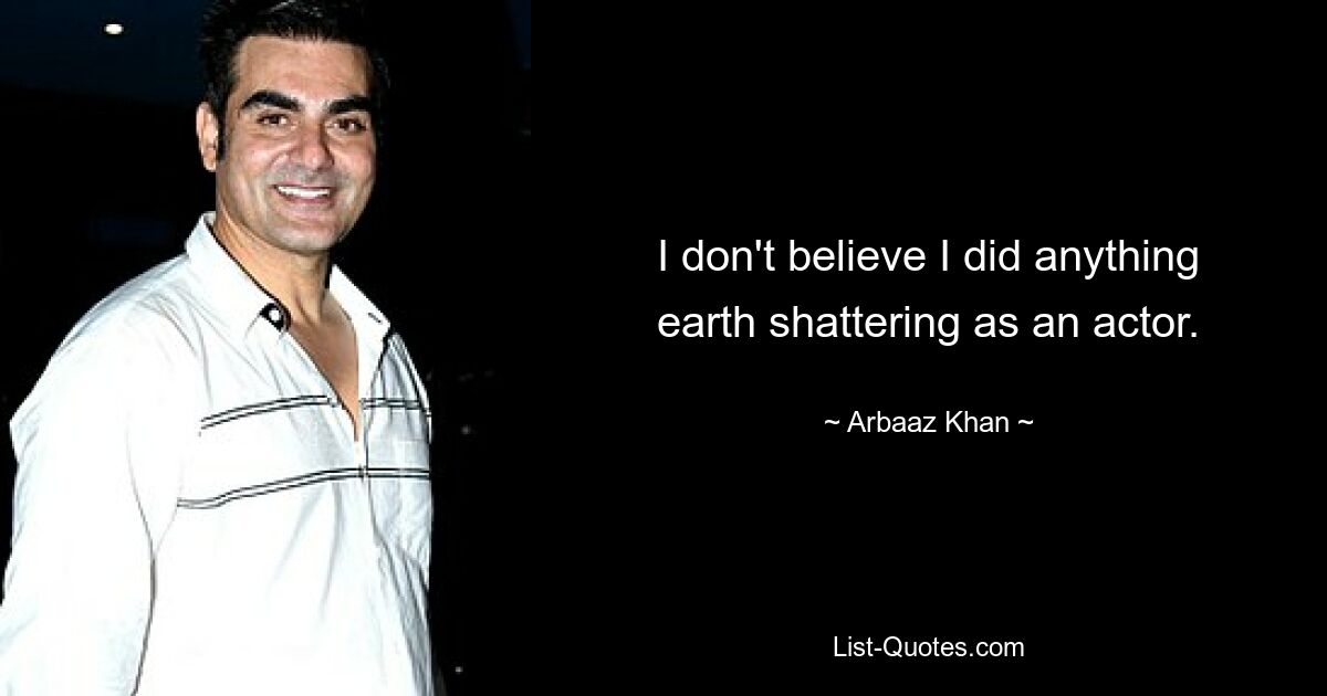 I don't believe I did anything earth shattering as an actor. — © Arbaaz Khan