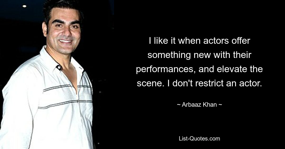 I like it when actors offer something new with their performances, and elevate the scene. I don't restrict an actor. — © Arbaaz Khan