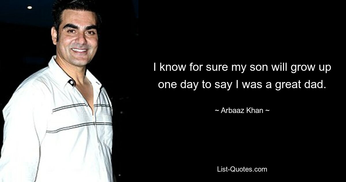 I know for sure my son will grow up one day to say I was a great dad. — © Arbaaz Khan