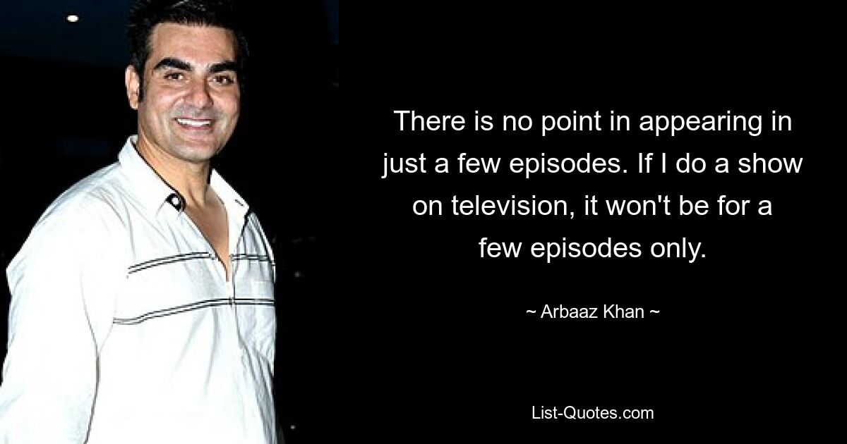 There is no point in appearing in just a few episodes. If I do a show on television, it won't be for a few episodes only. — © Arbaaz Khan