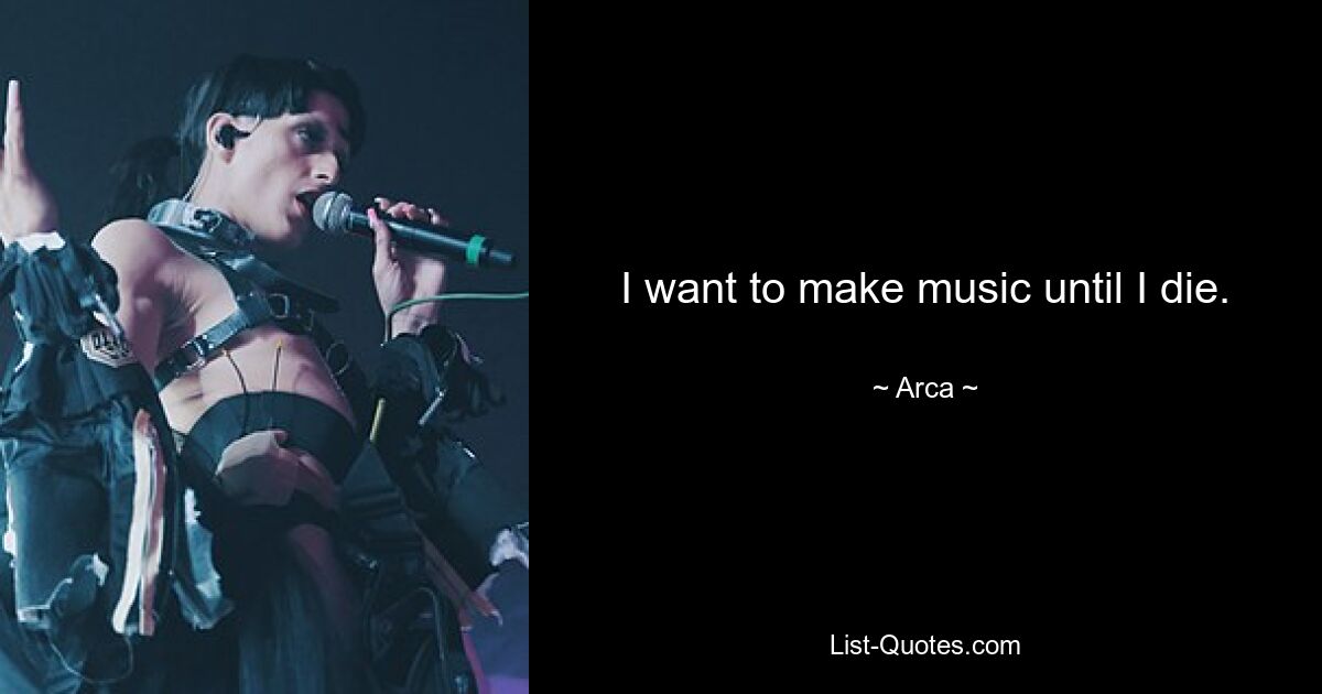 I want to make music until I die. — © Arca