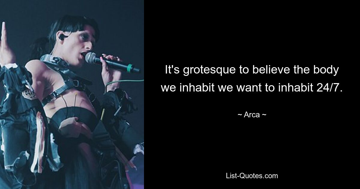 It's grotesque to believe the body we inhabit we want to inhabit 24/7. — © Arca