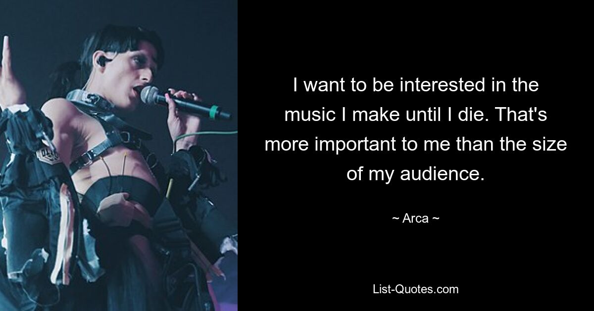 I want to be interested in the music I make until I die. That's more important to me than the size of my audience. — © Arca