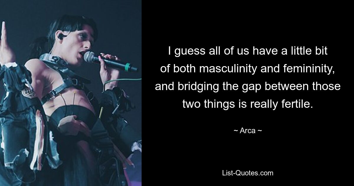 I guess all of us have a little bit of both masculinity and femininity, and bridging the gap between those two things is really fertile. — © Arca