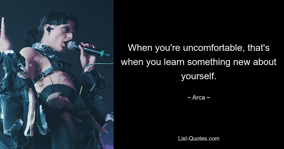 When you're uncomfortable, that's when you learn something new about yourself. — © Arca