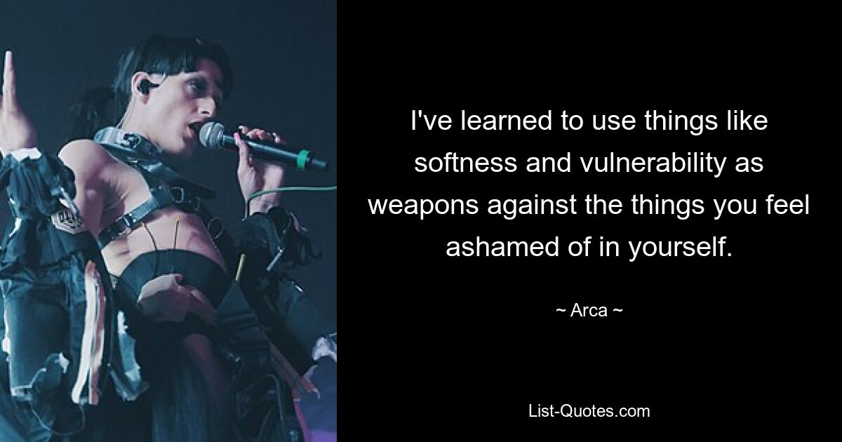 I've learned to use things like softness and vulnerability as weapons against the things you feel ashamed of in yourself. — © Arca