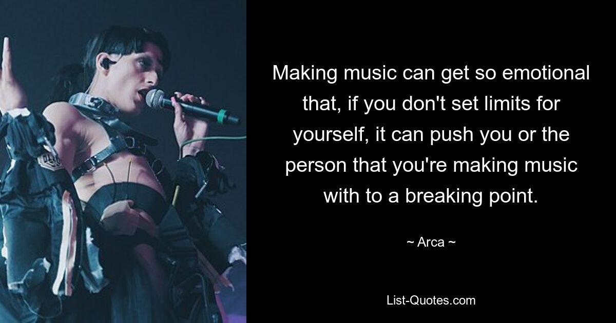 Making music can get so emotional that, if you don't set limits for yourself, it can push you or the person that you're making music with to a breaking point. — © Arca