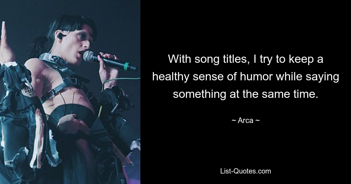 With song titles, I try to keep a healthy sense of humor while saying something at the same time. — © Arca