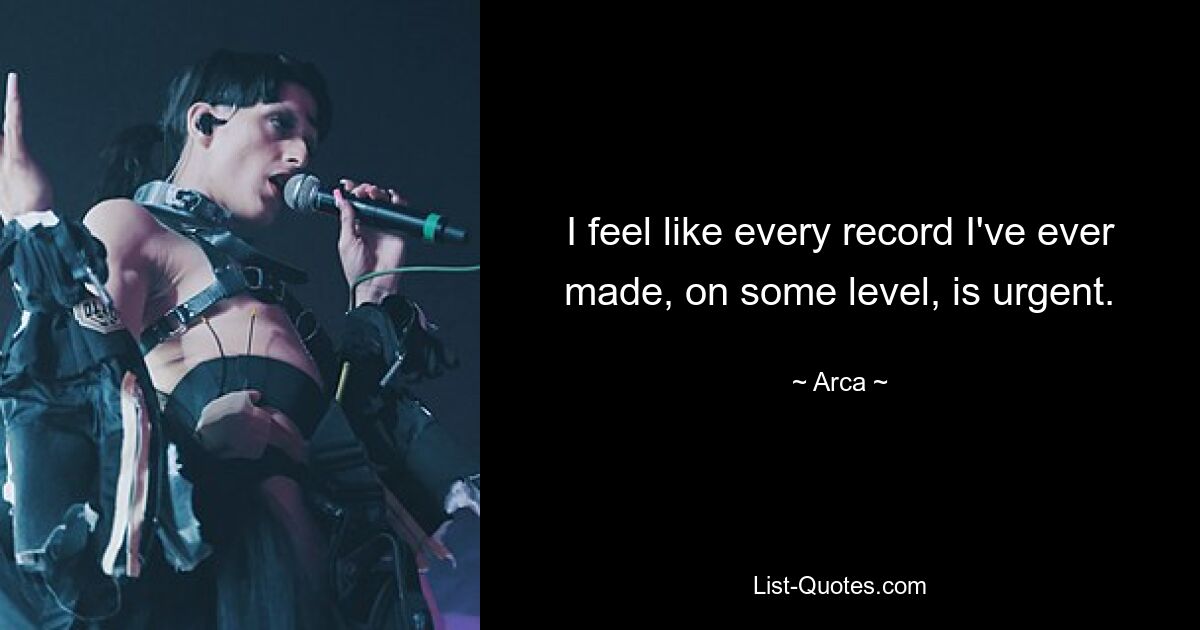 I feel like every record I've ever made, on some level, is urgent. — © Arca