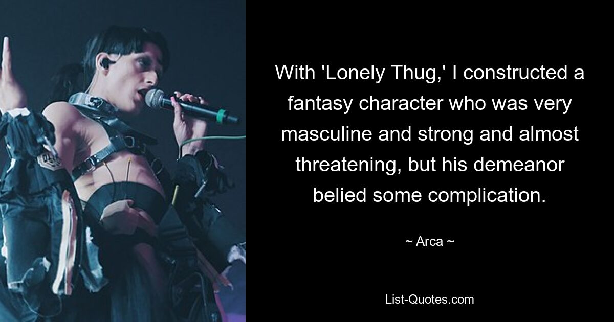 With 'Lonely Thug,' I constructed a fantasy character who was very masculine and strong and almost threatening, but his demeanor belied some complication. — © Arca