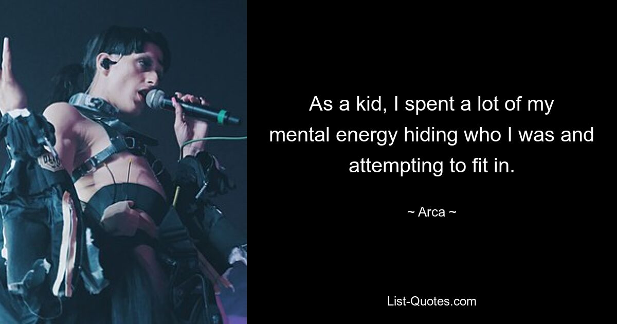 As a kid, I spent a lot of my mental energy hiding who I was and attempting to fit in. — © Arca