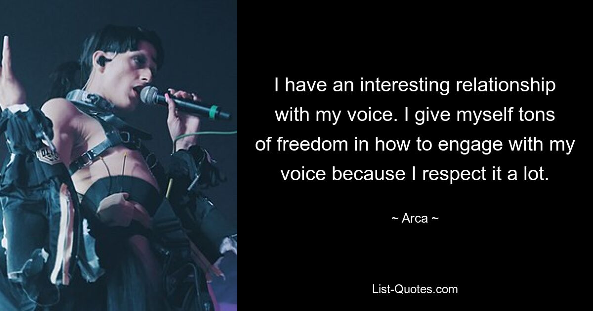 I have an interesting relationship with my voice. I give myself tons of freedom in how to engage with my voice because I respect it a lot. — © Arca