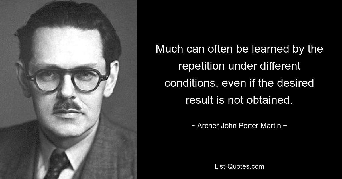 Much can often be learned by the repetition under different conditions, even if the desired result is not obtained. — © Archer John Porter Martin