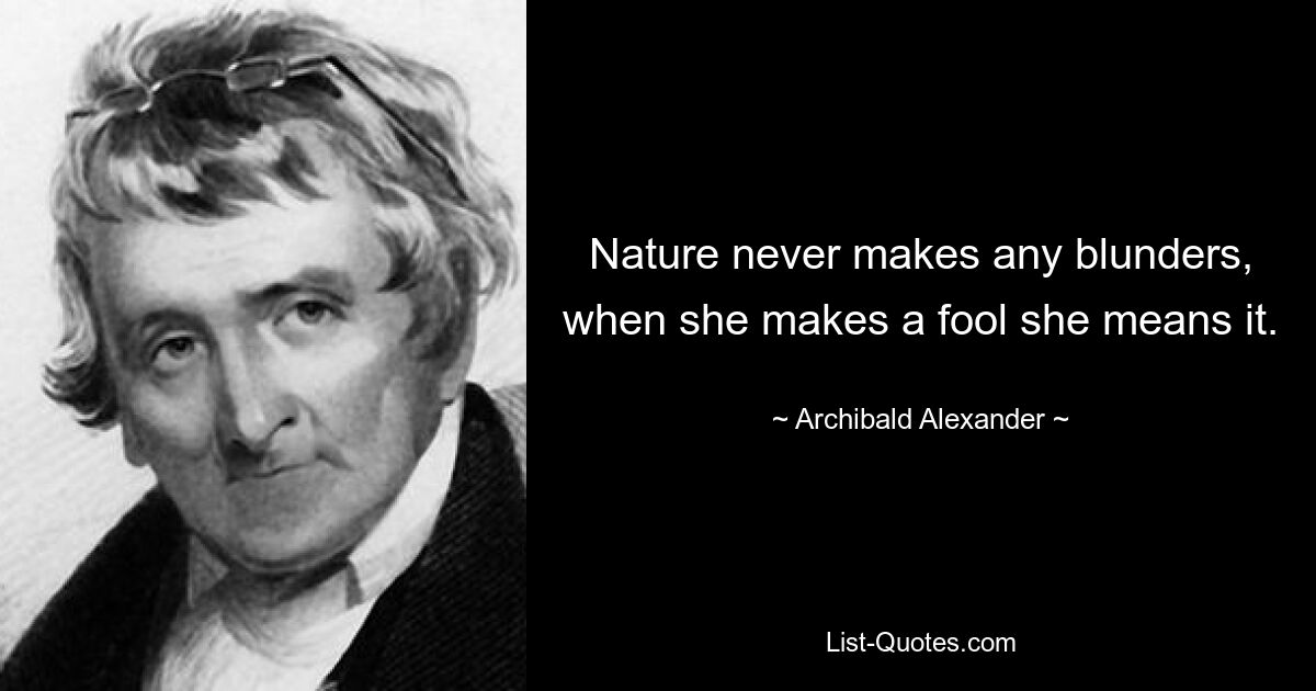 Nature never makes any blunders, when she makes a fool she means it. — © Archibald Alexander