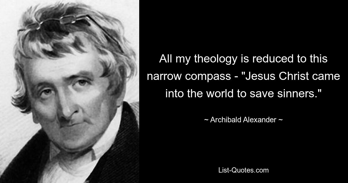 All my theology is reduced to this narrow compass - "Jesus Christ came into the world to save sinners." — © Archibald Alexander