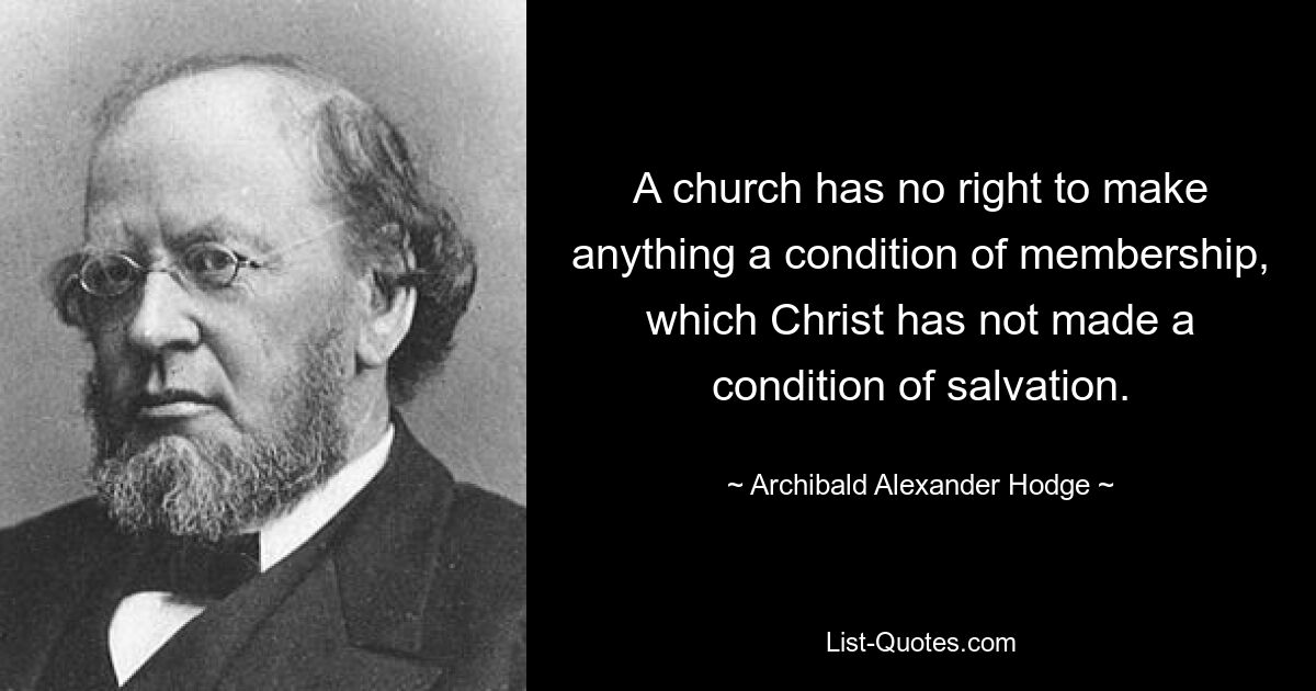 A church has no right to make anything a condition of membership, which Christ has not made a condition of salvation. — © Archibald Alexander Hodge