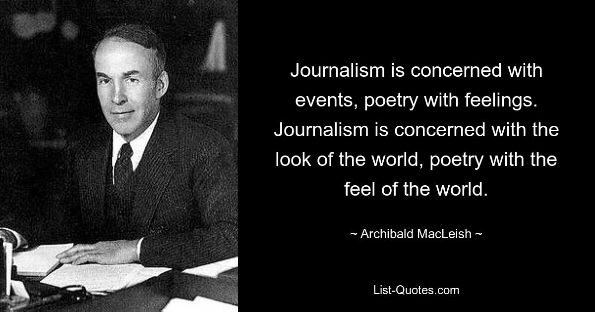 Journalism is concerned with events, poetry with feelings. Journalism is concerned with the look of the world, poetry with the feel of the world. — © Archibald MacLeish