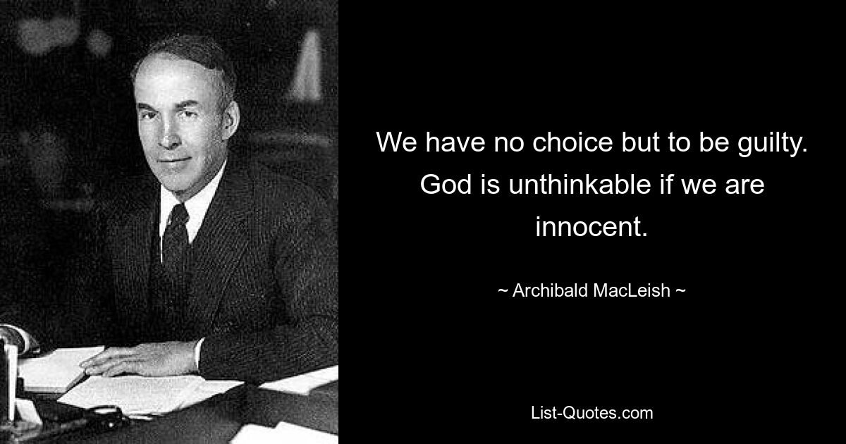 We have no choice but to be guilty. God is unthinkable if we are innocent. — © Archibald MacLeish