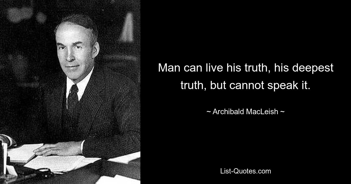 Man can live his truth, his deepest truth, but cannot speak it. — © Archibald MacLeish