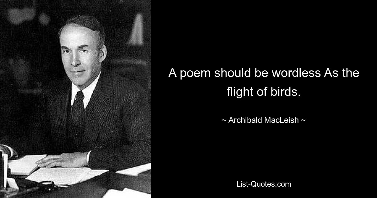 A poem should be wordless As the flight of birds. — © Archibald MacLeish