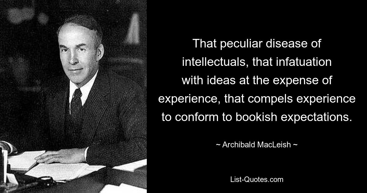 That peculiar disease of intellectuals, that infatuation with ideas at the expense of experience, that compels experience to conform to bookish expectations. — © Archibald MacLeish