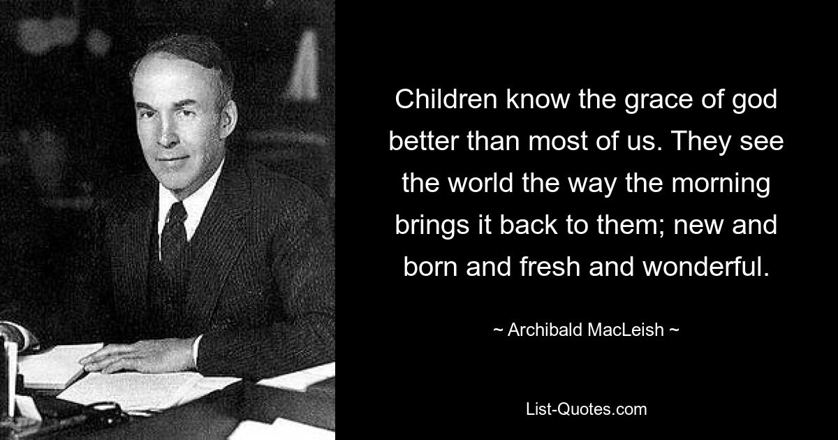 Children know the grace of god better than most of us. They see the world the way the morning brings it back to them; new and born and fresh and wonderful. — © Archibald MacLeish