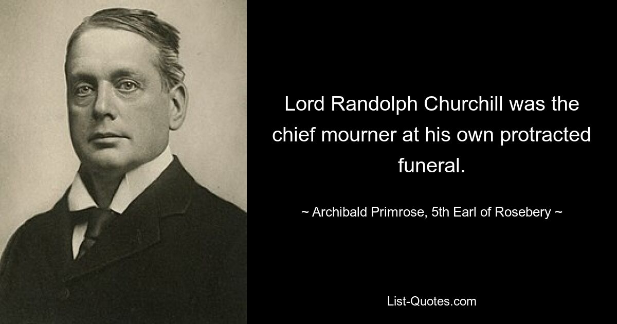 Lord Randolph Churchill was the chief mourner at his own protracted funeral. — © Archibald Primrose, 5th Earl of Rosebery