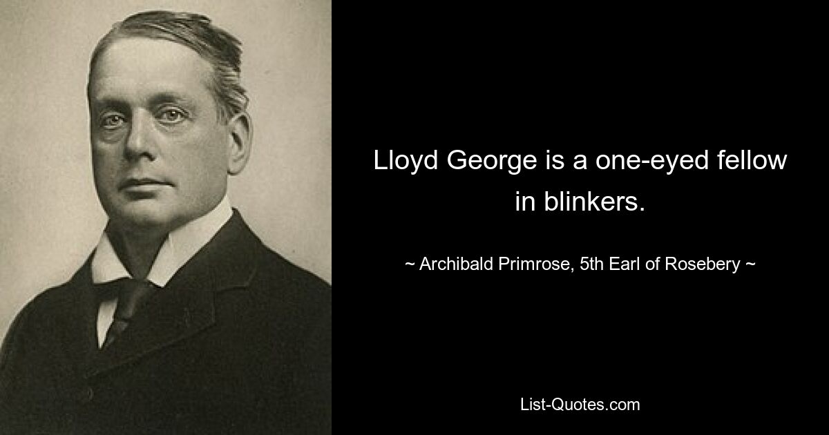 Lloyd George is a one-eyed fellow in blinkers. — © Archibald Primrose, 5th Earl of Rosebery