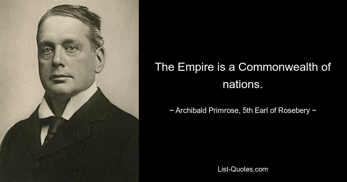 The Empire is a Commonwealth of nations. — © Archibald Primrose, 5th Earl of Rosebery