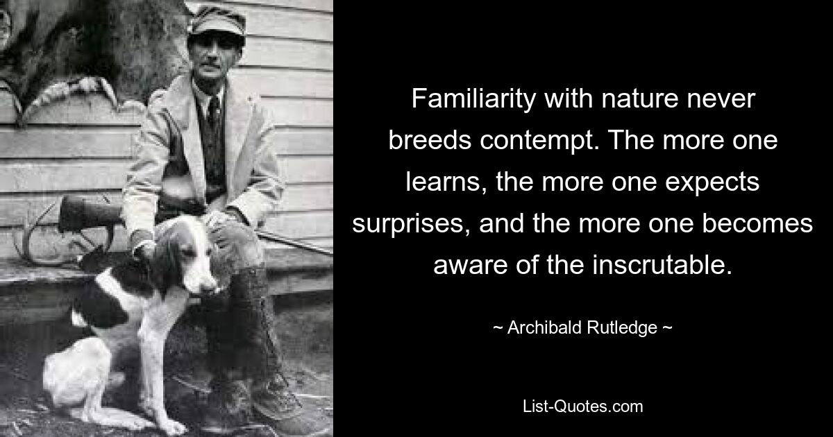 Знакомство с природой никогда не порождает презрения. Чем больше человек учится, тем больше он ожидает сюрпризов и тем больше он осознает непостижимое. — © Арчибальд Ратледж 