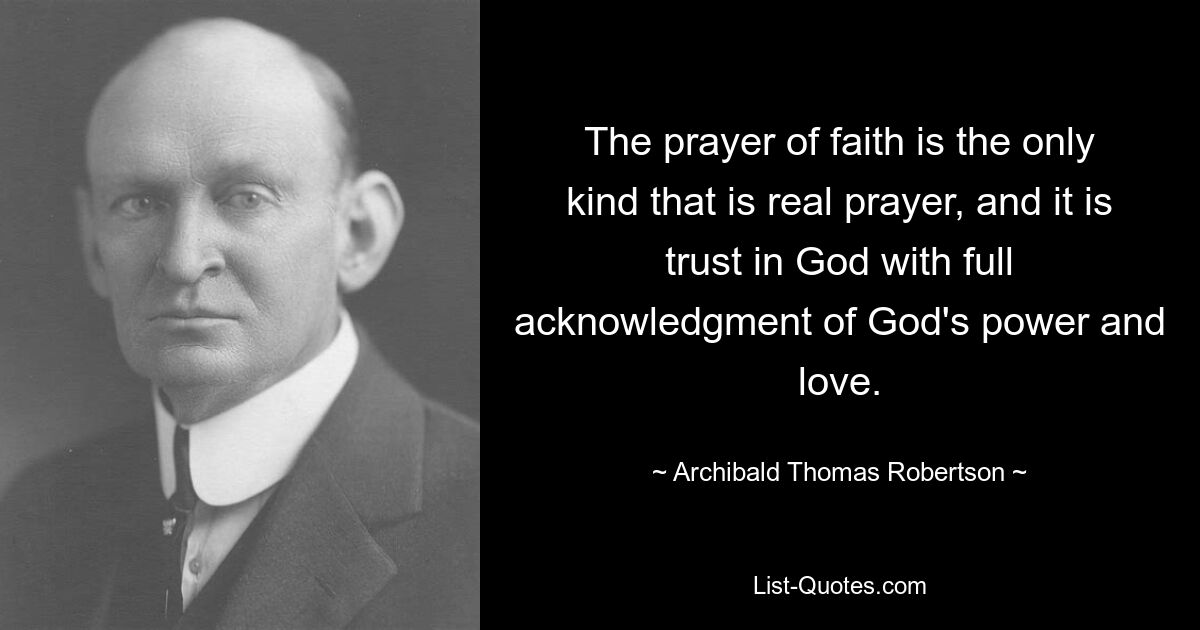 The prayer of faith is the only kind that is real prayer, and it is trust in God with full acknowledgment of God's power and love. — © Archibald Thomas Robertson