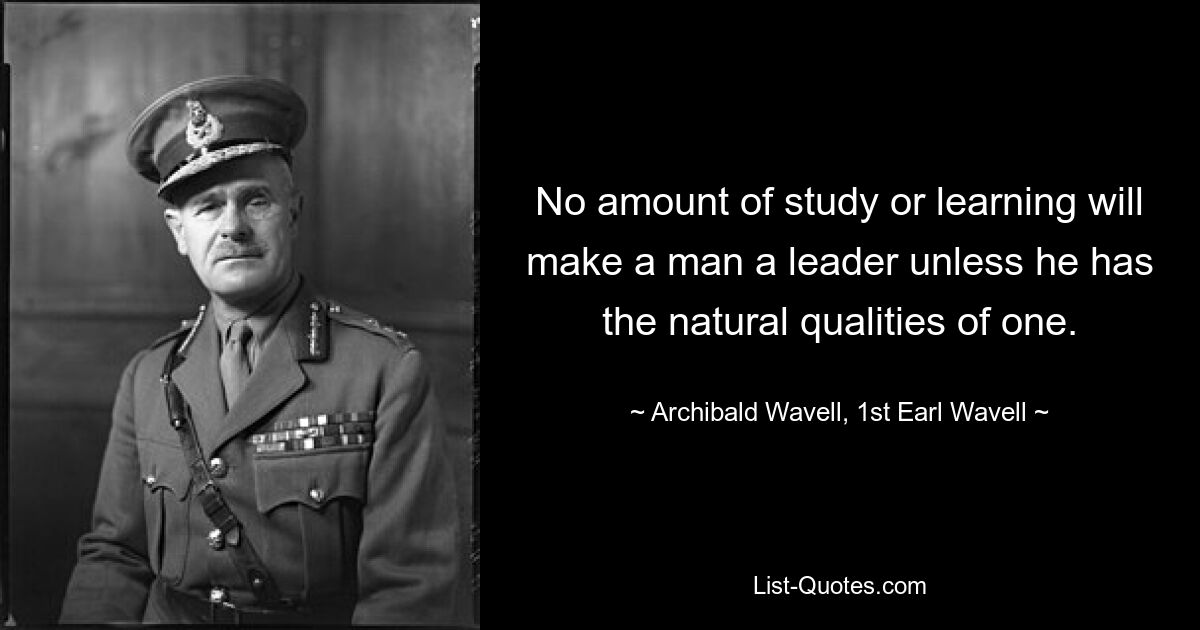 No amount of study or learning will make a man a leader unless he has the natural qualities of one. — © Archibald Wavell, 1st Earl Wavell