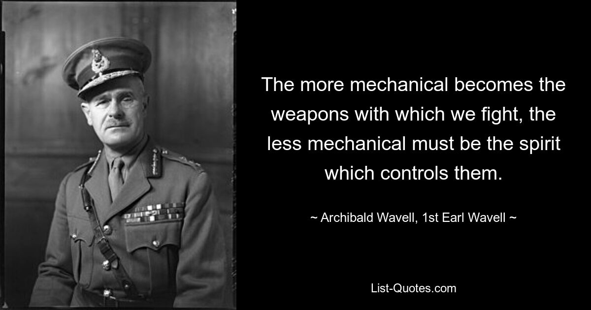 The more mechanical becomes the weapons with which we fight, the less mechanical must be the spirit which controls them. — © Archibald Wavell, 1st Earl Wavell