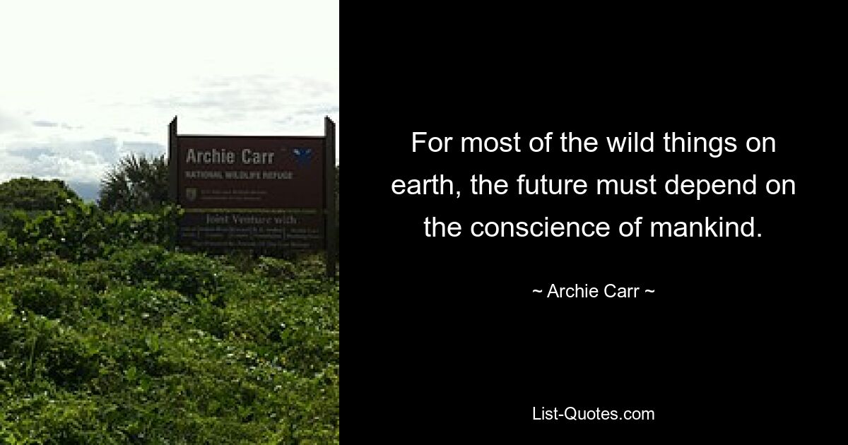 For most of the wild things on earth, the future must depend on the conscience of mankind. — © Archie Carr