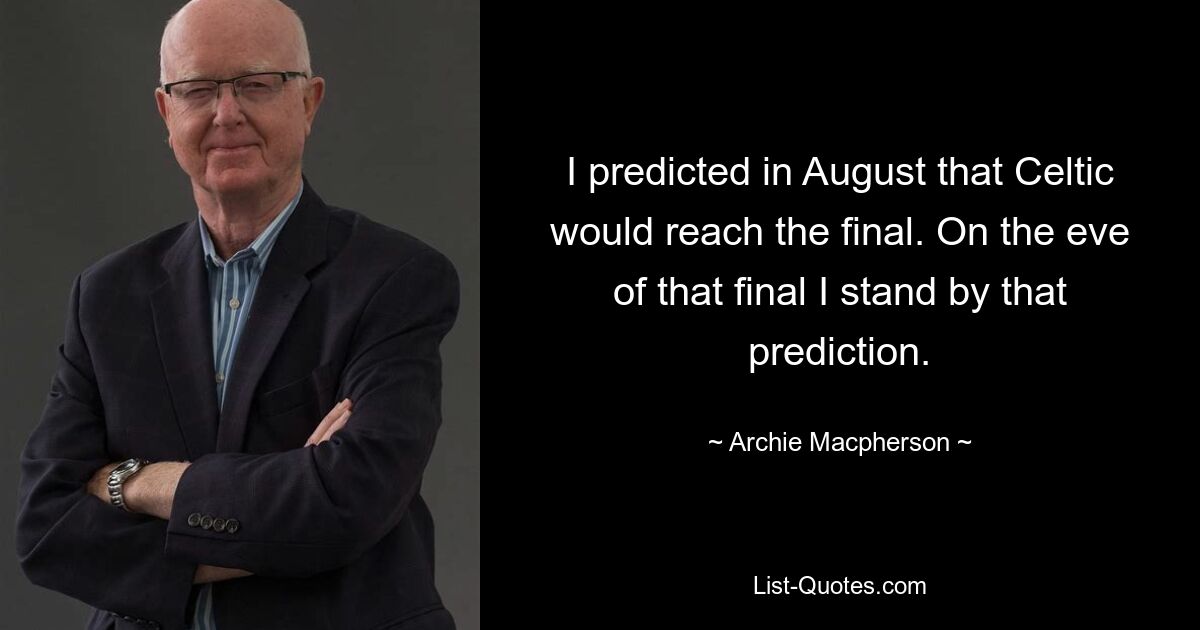 I predicted in August that Celtic would reach the final. On the eve of that final I stand by that prediction. — © Archie Macpherson