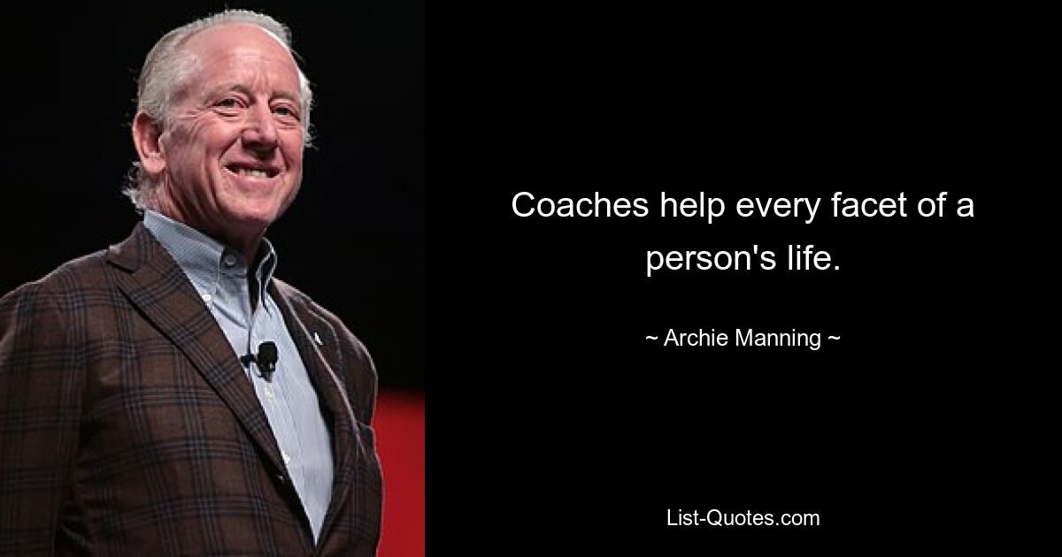 Coaches help every facet of a person's life. — © Archie Manning