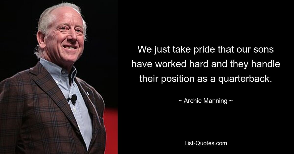 We just take pride that our sons have worked hard and they handle their position as a quarterback. — © Archie Manning