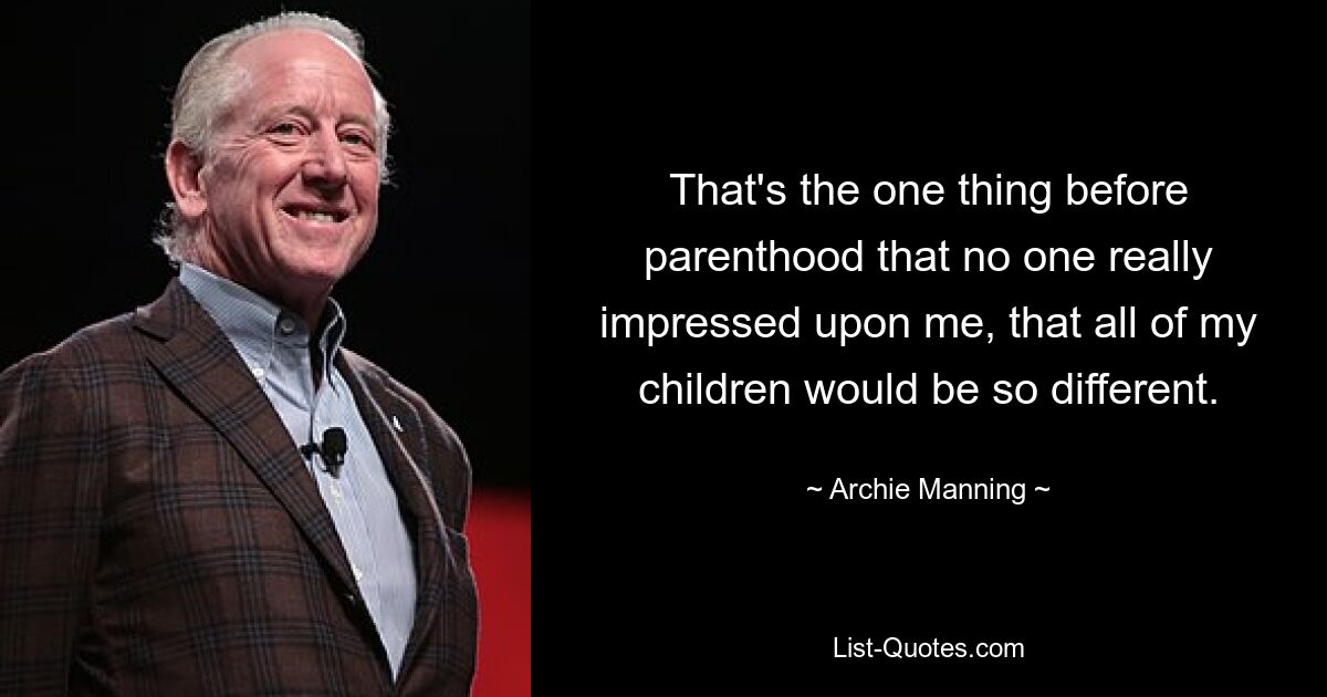 That's the one thing before parenthood that no one really impressed upon me, that all of my children would be so different. — © Archie Manning