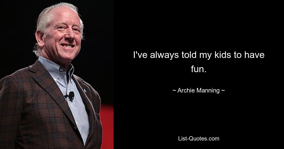 I've always told my kids to have fun. — © Archie Manning