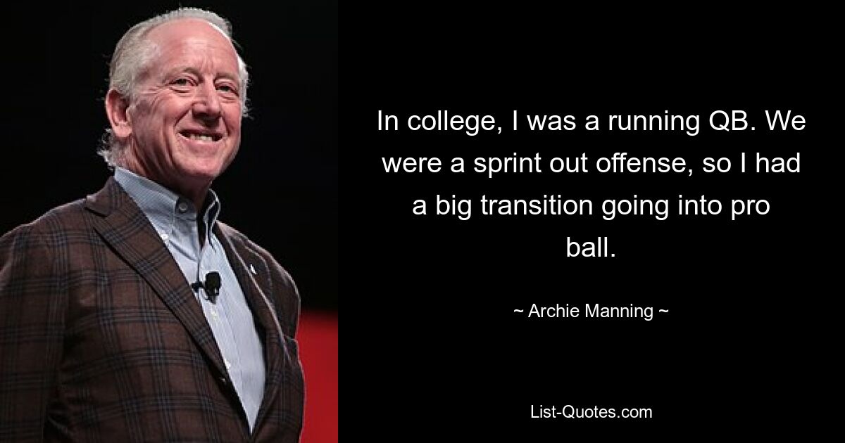 In college, I was a running QB. We were a sprint out offense, so I had a big transition going into pro ball. — © Archie Manning