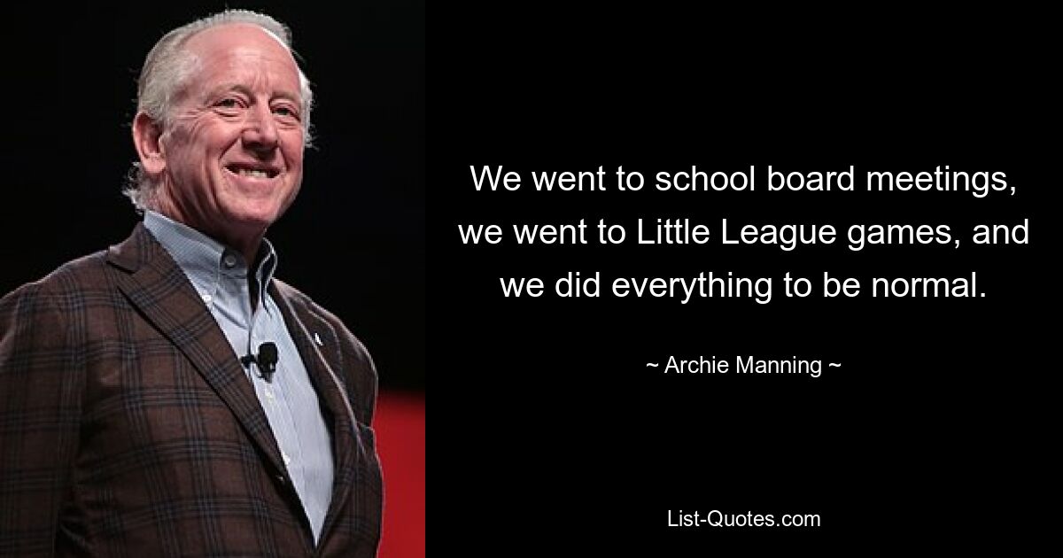 We went to school board meetings, we went to Little League games, and we did everything to be normal. — © Archie Manning