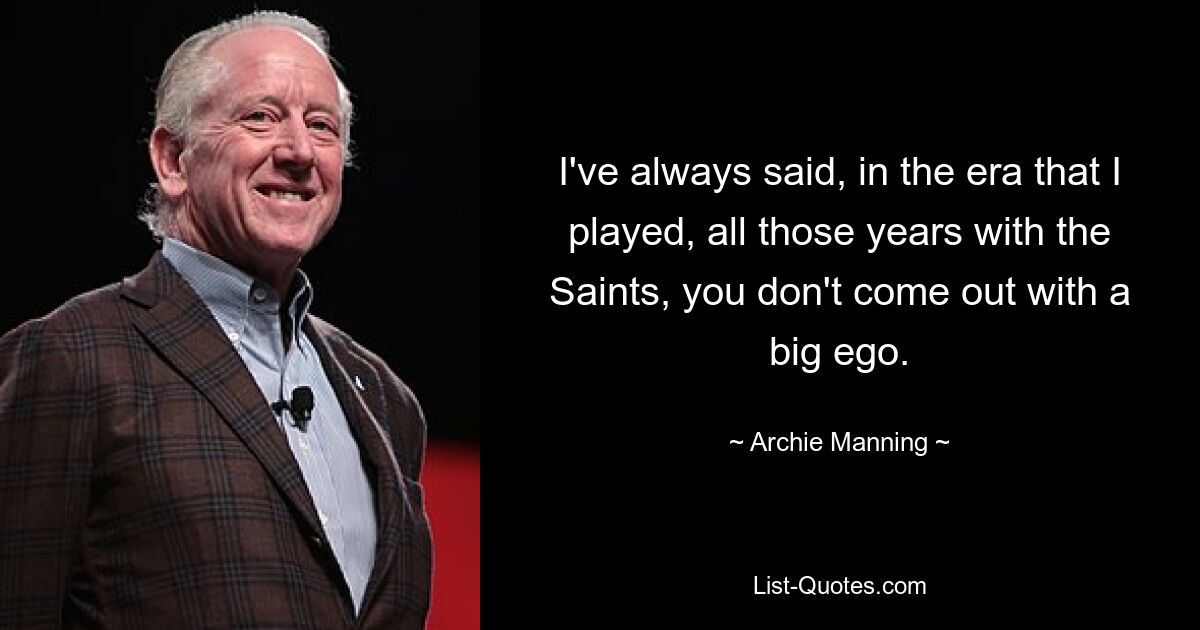 I've always said, in the era that I played, all those years with the Saints, you don't come out with a big ego. — © Archie Manning