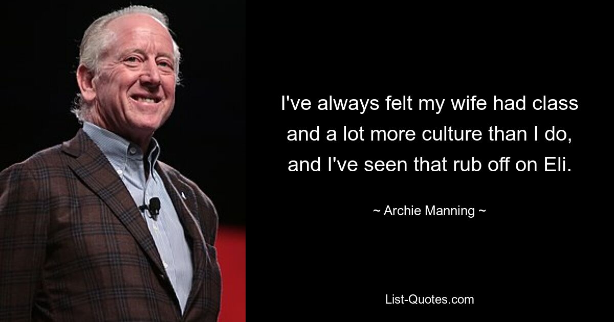 I've always felt my wife had class and a lot more culture than I do, and I've seen that rub off on Eli. — © Archie Manning