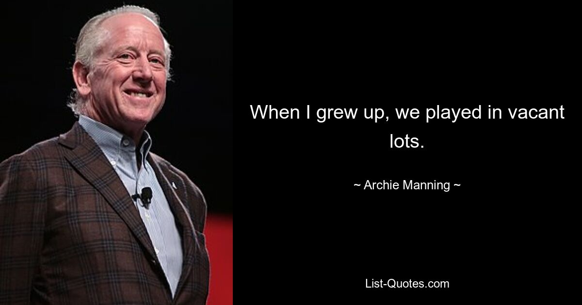 When I grew up, we played in vacant lots. — © Archie Manning